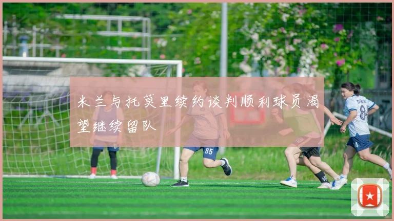 米兰与托莫里续约谈判顺利球员渴望继续留队
