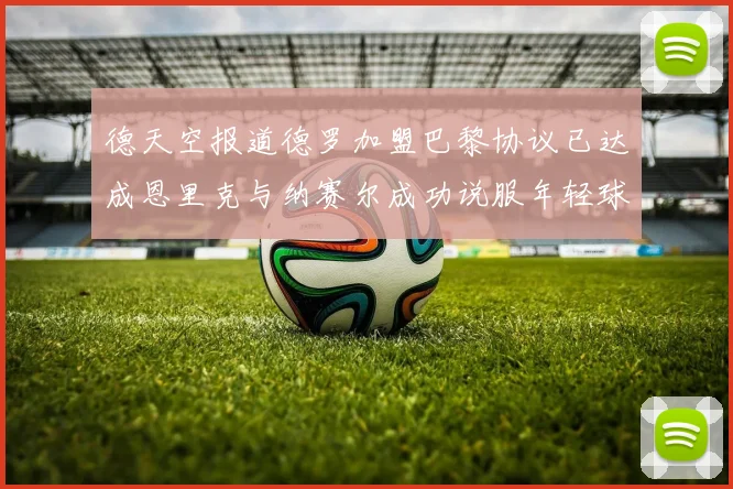 德天空报道德罗加盟巴黎协议已达成恩里克与纳赛尔成功说服年轻球员
