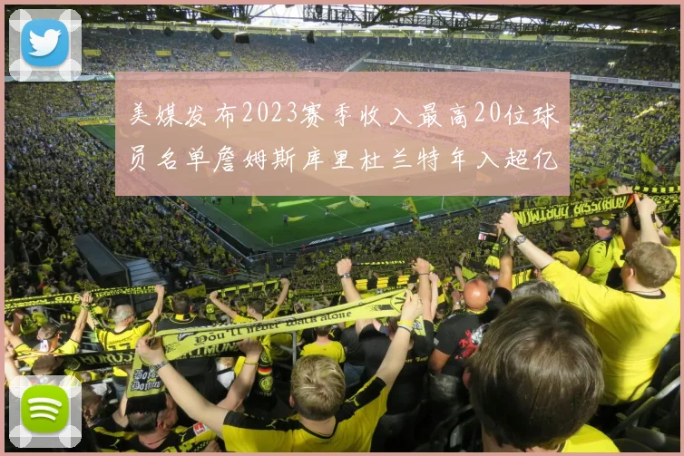 美媒发布2023赛季收入最高20位球员名单詹姆斯库里杜兰特年入超亿