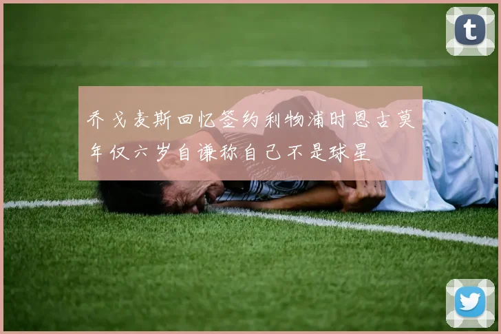 乔戈麦斯回忆签约利物浦时恩古莫年仅六岁自谦称自己不是球星