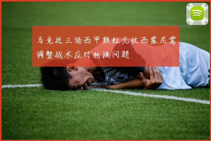马竞近三场西甲颗粒无收西蒙尼需调整战术应对轮换问题
