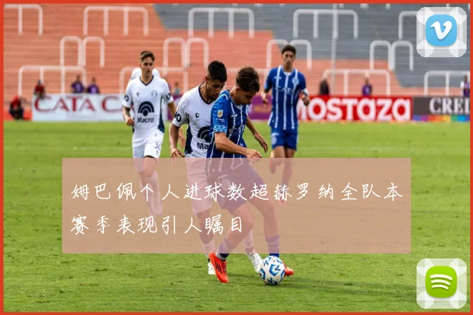 姆巴佩个人进球数超赫罗纳全队本赛季表现引人瞩目