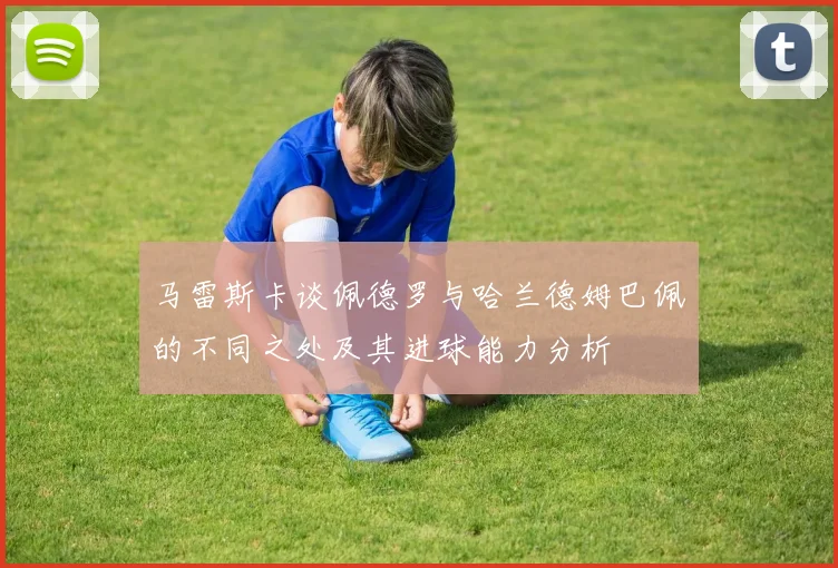马雷斯卡谈佩德罗与哈兰德姆巴佩的不同之处及其进球能力分析