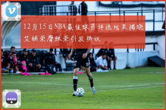 12月15日NBA最佳球员评选结果揭晓艾顿荣膺殊荣引发热议