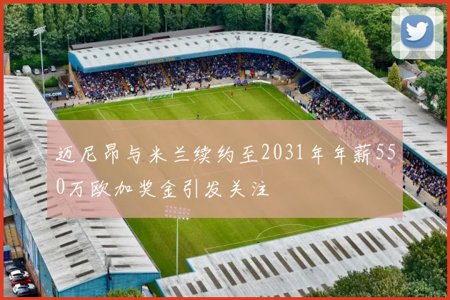 迈尼昂与米兰续约至2031年年薪550万欧加奖金引发关注