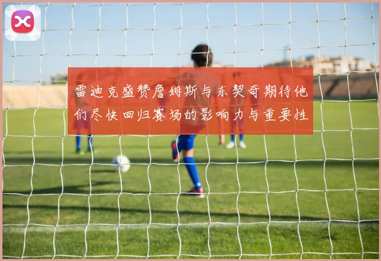 雷迪克盛赞詹姆斯与东契奇期待他们尽快回归赛场的影响力与重要性