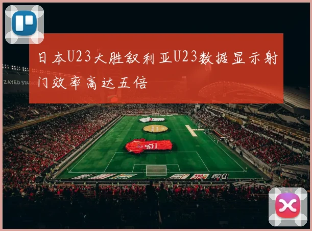 日本U23大胜叙利亚U23数据显示射门效率高达五倍