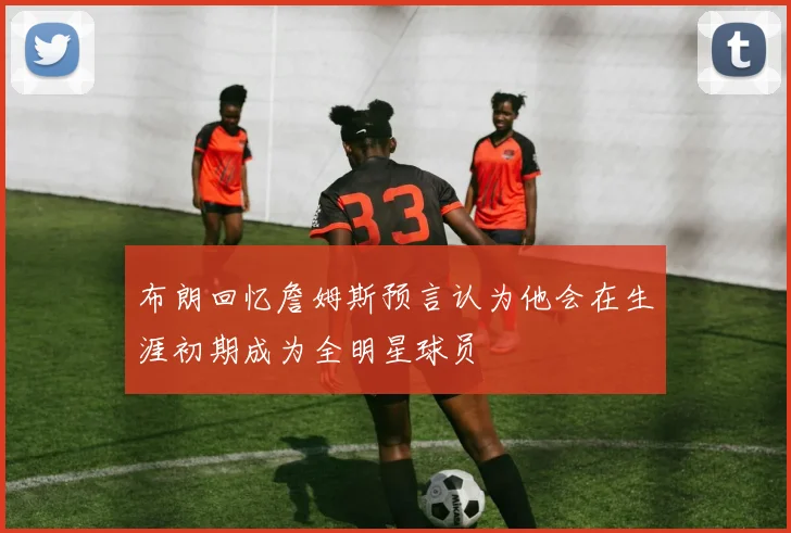 布朗回忆詹姆斯预言认为他会在生涯初期成为全明星球员