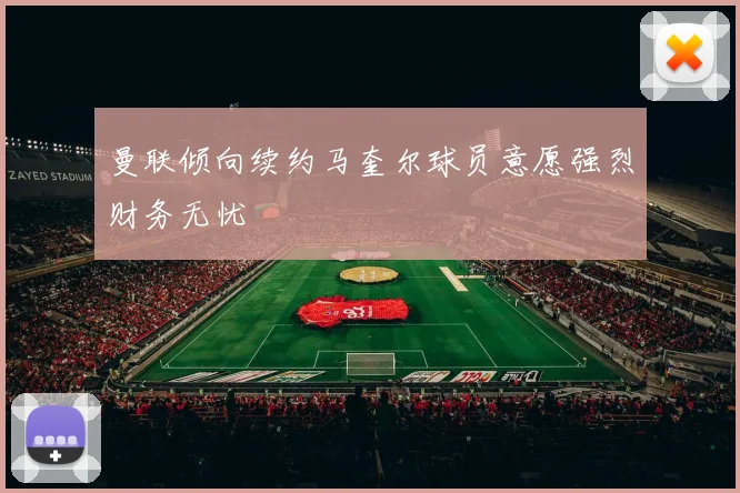 曼联倾向续约马奎尔球员意愿强烈财务无忧