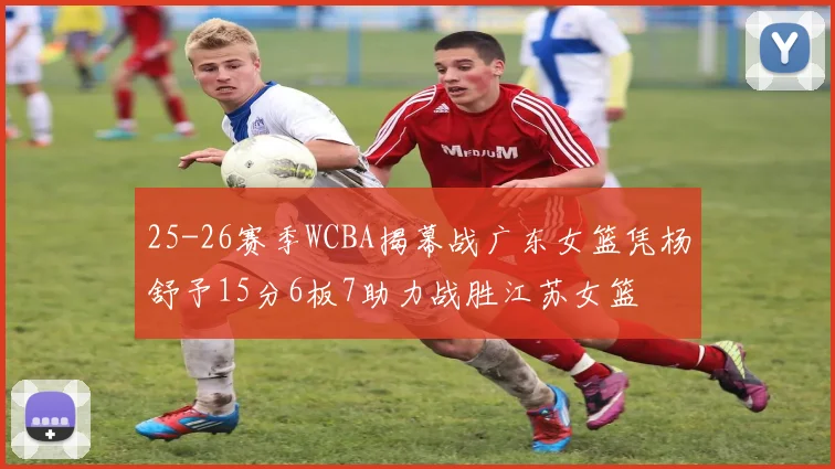 25-26赛季WCBA揭幕战广东女篮凭杨舒予15分6板7助力战胜江苏女篮