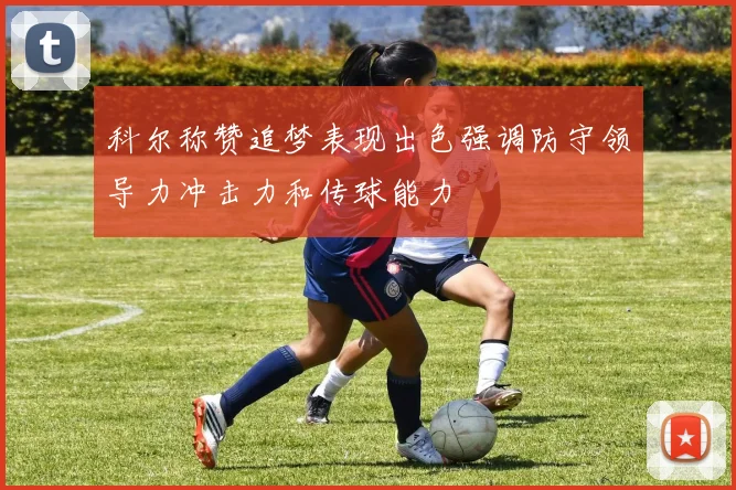 科尔称赞追梦表现出色强调防守领导力冲击力和传球能力