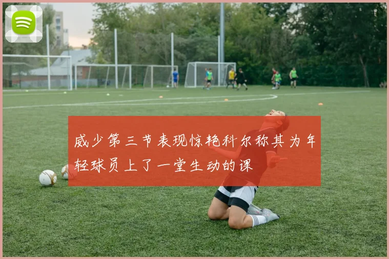 威少第三节表现惊艳科尔称其为年轻球员上了一堂生动的课