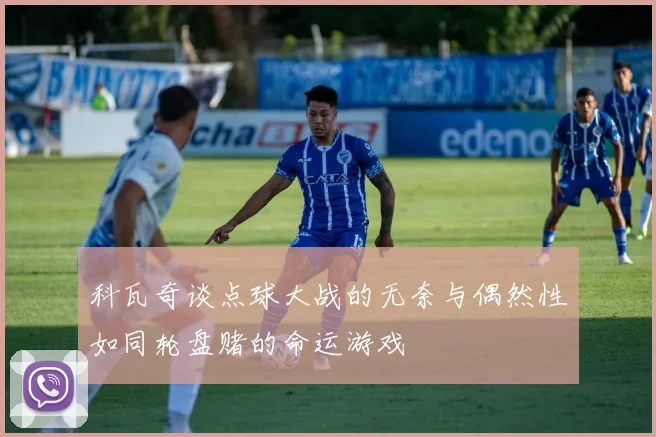科瓦奇谈点球大战的无奈与偶然性如同轮盘赌的命运游戏