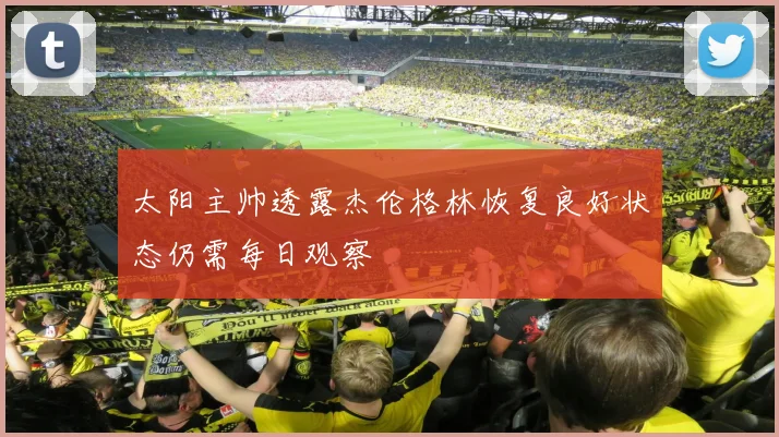 太阳主帅透露杰伦格林恢复良好状态仍需每日观察