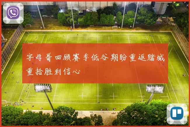 字母哥回顾赛季低谷期盼重返赌城重拾胜利信心