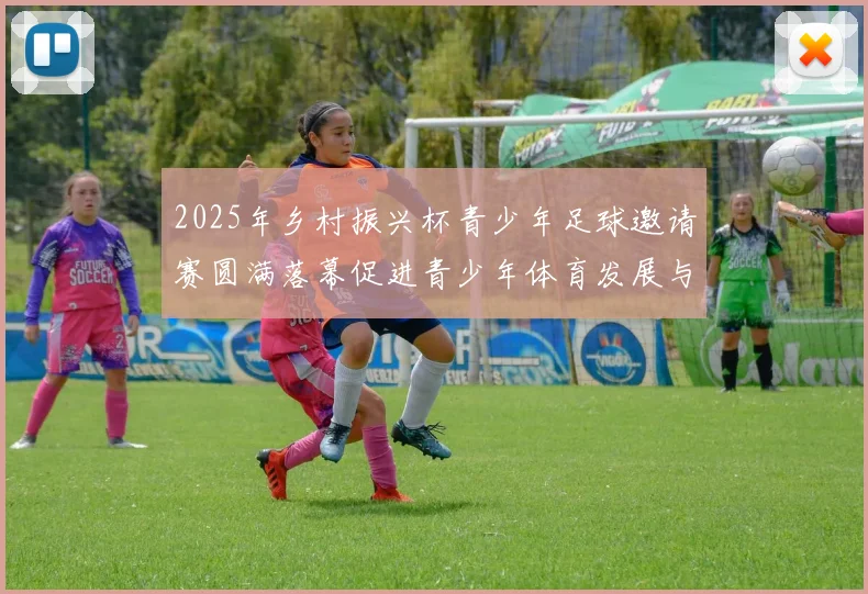 2025年乡村振兴杯青少年足球邀请赛圆满落幕促进青少年体育发展与乡村振兴结合