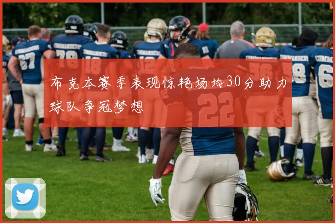 布克本赛季表现惊艳场均30分助力球队争冠梦想