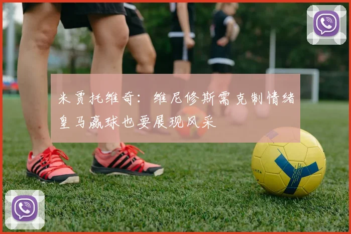 米贾托维奇：维尼修斯需克制情绪皇马赢球也要展现风采