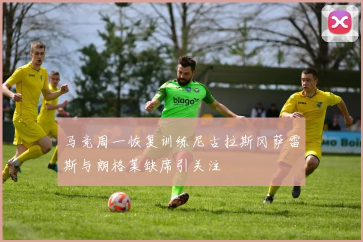 马竞周一恢复训练尼古拉斯冈萨雷斯与朗格莱缺席引关注