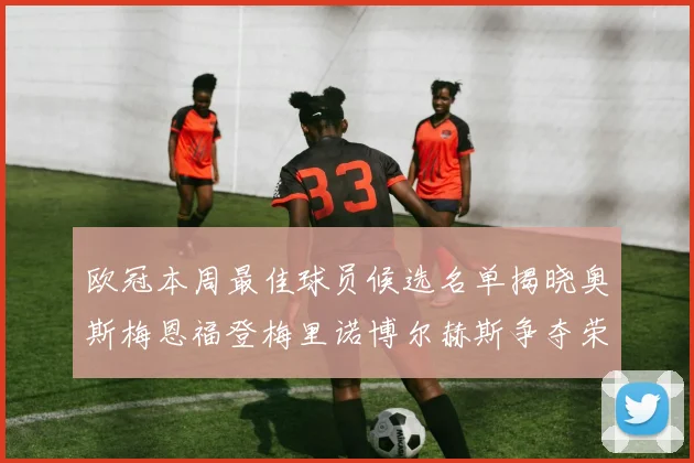 欧冠本周最佳球员候选名单揭晓奥斯梅恩福登梅里诺博尔赫斯争夺荣誉