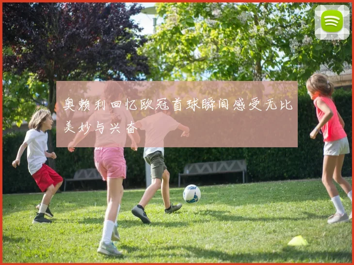 奥赖利回忆欧冠首球瞬间感受无比美妙与兴奋