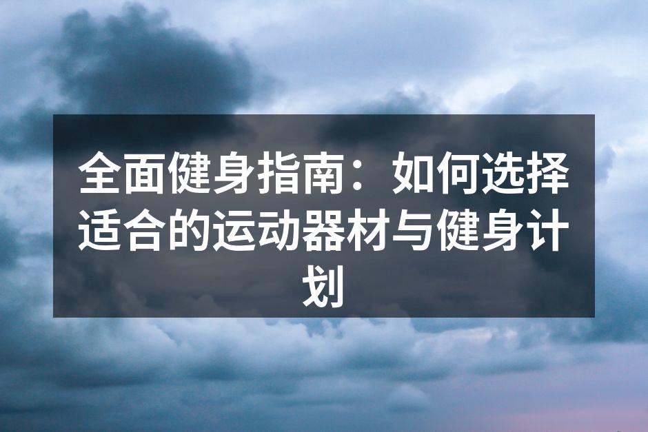 全面健身指南：如何选择适合的运动器材与健身计划